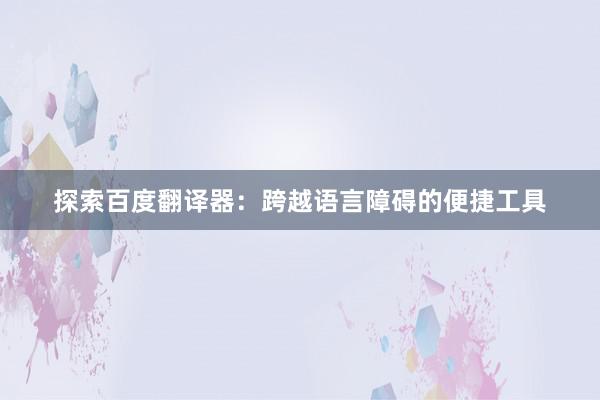 探索百度翻译器：跨越语言障碍的便捷工具