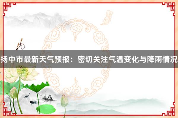 扬中市最新天气预报：密切关注气温变化与降雨情况