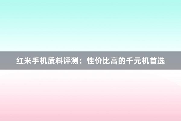 红米手机质料评测：性价比高的千元机首选