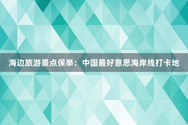 海边旅游景点保举：中国最好意思海岸线打卡地